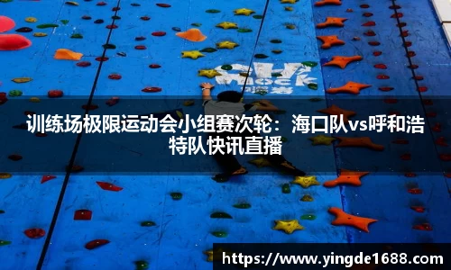 训练场极限运动会小组赛次轮：海口队vs呼和浩特队快讯直播